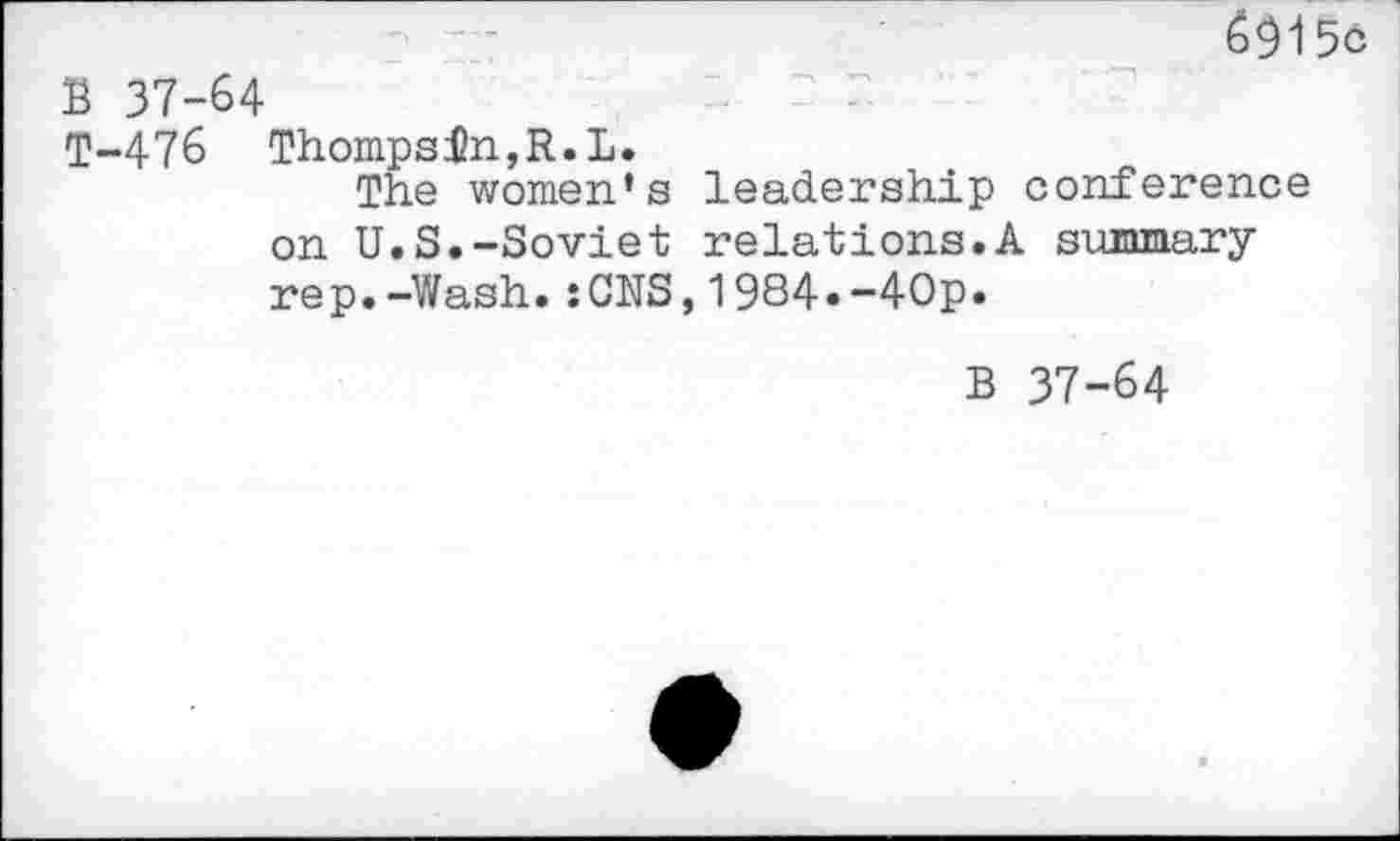 ﻿5c
B 37-64
T-476 Thompson,R.L.
The women’s leadership conference on U.S.-Soviet relations.A summary rep.-Wash.:CNS,1984.-40p.
B 37-64